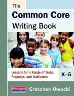 The Common Core Writing Book, K-5: Lessons for a Range of Tasks, Purposes, and Audiences di Gretchen Owocki edito da HEINEMANN EDUC BOOKS