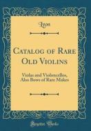 Catalog of Rare Old Violins: Violas and Violoncellos, Also Bows of Rare Makes (Classic Reprint) di Lyon Lyon edito da Forgotten Books