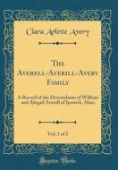 The Averell-Averill-Avery Family, Vol. 1 of 2: A Record of the Descendants of William and Abigail Averell of Ipswich, Mass (Classic Reprint) di Clara Arlette Avery edito da Forgotten Books
