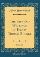 The Life and Writings of Henry Thomas Buckle, Vol. 2 of 2 (Classic Reprint) di Alfred Henry Huth edito da Forgotten Books