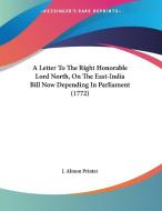 A Letter to the Right Honorable Lord North, on the East-India Bill Now Depending in Parliament (1772) di Almon Printer J. Almon Printer, J. Almon Printer edito da Kessinger Publishing