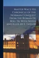 Master Wace His Chronicle of the Norman Conquest From the Roman De Rou. Tr. With Notes and Illus. by E. Taylor di Wace edito da LEGARE STREET PR