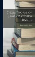 Short Works of James Matthew Barrie di James Matthew Barrie edito da LEGARE STREET PR