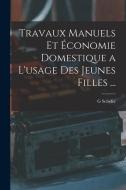Travaux Manuels Et Économie Domestique a L'usage Des Jeunes Filles ... di G. Schéfer edito da LEGARE STREET PR
