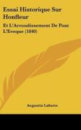 Essai Historique Sur Honfleur: Et L'Arrondissement de Pont L'Eveque (1840) di Augustin Labutte edito da Kessinger Publishing