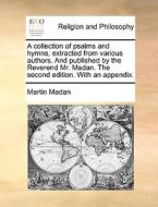 A Collection Of Psalms And Hymns, Extracted From Various Authors. And Published By The Reverend Mr. Madan. The Second Edition. With An Appendix di Martin Madan edito da Gale Ecco, Print Editions