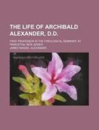 The Life Of Archibald Alexander, D.d.; F di James Waddel Alexander edito da Rarebooksclub.com