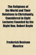 The Religions Of The World And Their Relations To Christianity, Considered In Eight Lectures Founded By The Right Hon. Robert Boyle di Frederick Denison Maurice edito da General Books Llc
