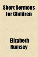 Short Sermons For Children di Elizabeth Rumsey edito da General Books