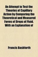 An Attempt To Test The Theories Of Capillary Action By Comparing The Theoretical And Measured Forms Of Drops Of Fluid. With An Explanation Of di Francis Bashforth edito da General Books Llc