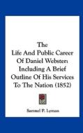 The Life and Public Career of Daniel Webster: Including a Brief Outline of His Services to the Nation (1852) di Samuel P. Lyman edito da Kessinger Publishing