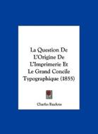 La Question de L'Origine de L'Imprimerie Et Le Grand Concile Typographique (1855) di Charles Ruelens edito da Kessinger Publishing
