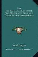 The Fundamental Principles and Moral and Religious Teachings of Freemasonry di W. G. Sibley edito da Kessinger Publishing