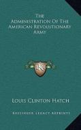 The Administration of the American Revolutionary Army di Louis Clinton Hatch edito da Kessinger Publishing