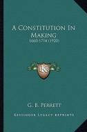 A Constitution in Making: 1660-1714 (1920) di G. B. Perrett edito da Kessinger Publishing