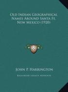 Old Indian Geographical Names Around Santa Fe, New Mexico (1920) di John P. Harrington edito da Kessinger Publishing
