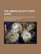 The American Settler's Guide; A Popular Exposition of the Public Land System of the United States of America di Henry Norris Copp edito da Rarebooksclub.com