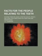 Facts for the People Relating to the Teeth; Showing Their Influence Upon the Health, Speech and Looks, with Directions for Their Care and Preservation di T. D. Thompson edito da Rarebooksclub.com