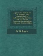 A Practical Manual on the Conduct and Management of Parliamentary Elections for the Use of Conservative Candidates di W. H. Rowe edito da Nabu Press