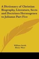 A Dictionary of Christian Biography, Literature, Sects and Doctrines Hermogenes to Julianus Part Five di William Smith edito da Kessinger Publishing