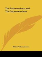 The Subconscious And The Superconscious di William Walker Atkinson edito da Kessinger Publishing, Llc