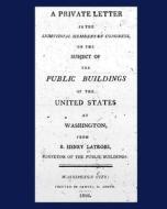 A Private Letter to the Individual Members of Congress, on the Subject of the Public Buildings of the United States at Washington. di B. Henry Latrobe edito da Createspace Independent Publishing Platform