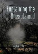 Explaining the Unexplained di Stephen Ellis edito da AUTHORHOUSE