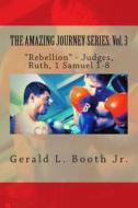 The Amazing Journey Series: Vol. 3: Rebellion - Judges, Ruth, 1 Samuel 1-8 di Gerald L. Booth Jr edito da Createspace