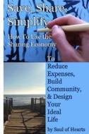Save, Share, Simplify: How to Use the Sharing Economy to Reduce Expenses, Build Community, and Design Your Ideal Life di Saul Of-Hearts edito da Createspace