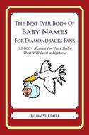 The Best Ever Book of Baby Names for Diamondbacks Fans: 33,000+ Names for Your Baby That Will Last a Lifetime di Julian St Claire edito da Createspace