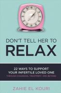 Don't Tell Her to Relax: 22 Ways to Support Your Infertile Loved One di Zahie El Kouri edito da BOOKBABY