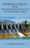 Hydroelectricity from the Nineteenth Century to the Present Time di J. Clifford Jones edito da New Generation Publishing