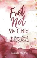 Fret Not My Child: An Inspirational Poetry Collection di Yolanda McElroy edito da LIGHTNING SOURCE INC