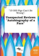10 000 Pigs Can't Be Wrong: Unexpected Reviews Autobiography of a Face di Ethan Dilling edito da LIGHTNING SOURCE INC