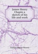 James Henry Chapin A Sketch Of His Life And Work di George Sumner Weaver edito da Book On Demand Ltd.
