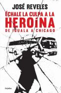 Échale La Culpa a la Heroína: de Iguala a Chicago / Blame Heroin: From Iguala to Chicago di Jose Reveles edito da GRIJALBO