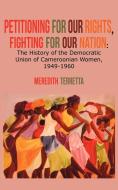 Petitioning for our Rights, Fighting for our Nation. The History of the Democratic Union of Cameroonian Women, 1949-1960 di Meredith Terretta edito da Langaa RPCIG