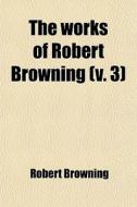 The Works Of Robert Browning (volume 3) di Robert Browning edito da General Books Llc