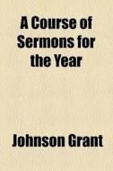 A Course Of Sermons For The Year di Johnson Grant edito da General Books Llc
