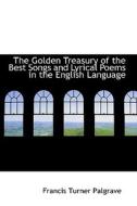 The Golden Treasury Of The Best Songs And Lyrical Poems In The English Language di Francis Turner Palgrave edito da Bibliolife