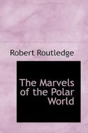 The Marvels Of The Polar World di Robert Routledge edito da Bibliolife
