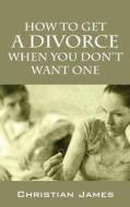 How To Get A Divorce When You Don't Want One di Christian James edito da Yogo Press