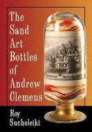 Sucholeiki, R:  The Sand Art Bottles of Andrew Clemens di Roy Sucholeiki edito da McFarland