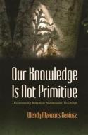 Our Knowledge Is Not Primitive: Decolonizing Botanical Anishinaabe Teachings di Wendy Makoons Geniusz edito da SYRACUSE UNIV PR