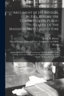 Argument Of J.H. Benton, Jr., Esq., Before The Committee On Public Health Of The Massachusetts Legislature edito da Legare Street Press