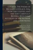 Lucasta. The Poems of Richard Lovelace, Esq., now First Edited, and the Text Carefully Revised. With Some Account of the Author, and a few Notes di William Carew Hazlitt, Richard Lovelace, Dudley Posthumus Lovelace edito da LEGARE STREET PR