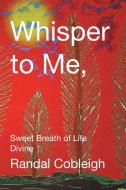 Whisper to Me, Sweet Breath of Life Divine di Randal Cobleigh edito da Christian Faith Publishing, Inc