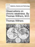 Observations On Chronic Weakness. By Thomas Withers, M.d. di Thomas Withers edito da Gale Ecco, Print Editions