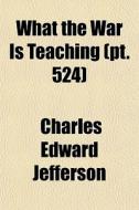 What The War Is Teaching Pt. 524 di Charles Edward Jefferson edito da General Books
