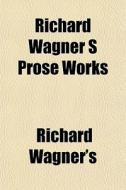 Richard Wagner S Prose Works di Richard Wagner's edito da General Books